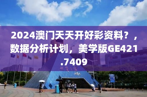 2024澳门天天开好彩资料？，数据分析计划，美学版GE421.7409