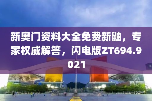 新奥门资料大全免费新鼬，专家权威解答，闪电版ZT694.9021
