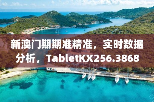 新澳门期期准精准，实时数据分析，TabletKX256.3868