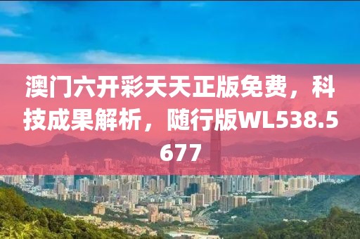 澳门六开彩天天正版免费，科技成果解析，随行版WL538.5677