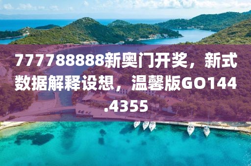 777788888新奥门开奖，新式数据解释设想，温馨版GO144.4355