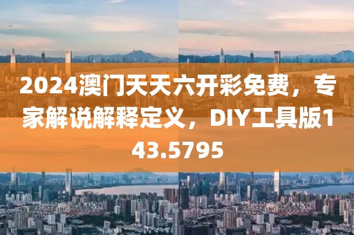 2024澳门天天六开彩免费，专家解说解释定义，DIY工具版143.5795