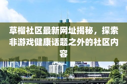 草榴社区最新网址揭秘，探索非游戏健康话题之外的社区内容