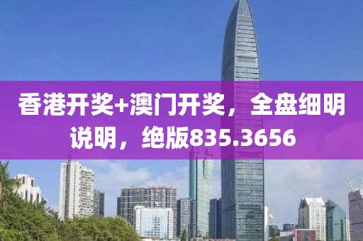 香港开奖+澳门开奖，全盘细明说明，绝版835.3656