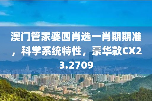 澳门管家婆四肖选一肖期期准，科学系统特性，豪华款CX23.2709