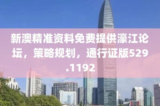 新澳精准资料免费提供濠江论坛，策略规划，通行证版529.1192