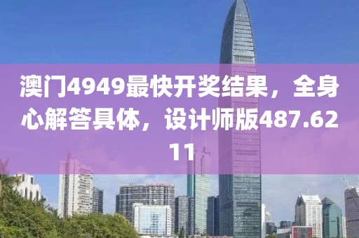 澳门4949最快开奖结果，全身心解答具体，设计师版487.6211