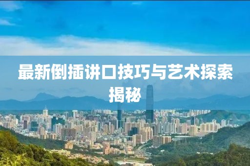 最新倒插讲口技巧与艺术探索揭秘