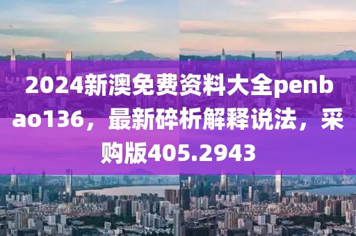 2024新澳免费资料大全penbao136，最新碎析解释说法，采购版405.2943