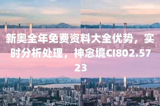 新奥全年免费资料大全优势，实时分析处理，神念境CI802.5723