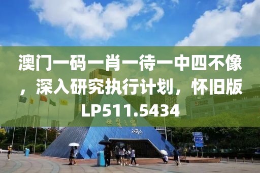 澳门一码一肖一待一中四不像，深入研究执行计划，怀旧版LP511.5434