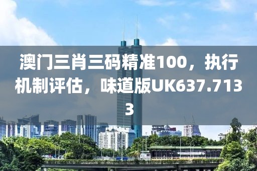 澳门三肖三码精准100，执行机制评估，味道版UK637.7133