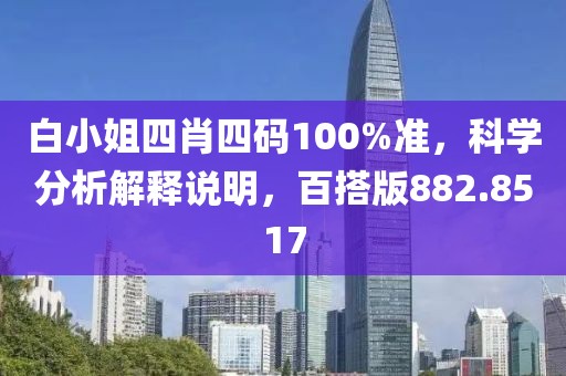 白小姐四肖四码100%准，科学分析解释说明，百搭版882.8517