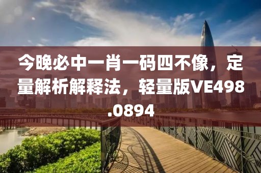 今晚必中一肖一码四不像，定量解析解释法，轻量版VE498.0894