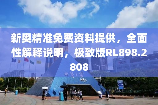 新奥精准免费资料提供，全面性解释说明，极致版RL898.2808