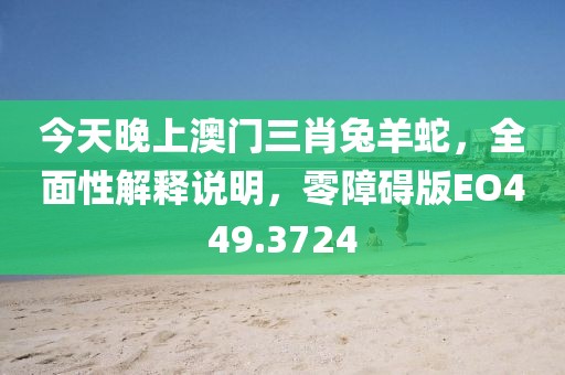 今天晚上澳门三肖兔羊蛇，全面性解释说明，零障碍版EO449.3724