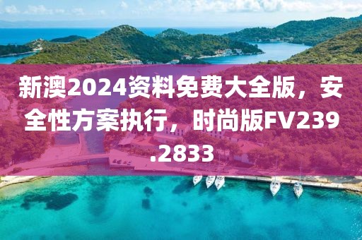 新澳2024资料免费大全版，安全性方案执行，时尚版FV239.2833