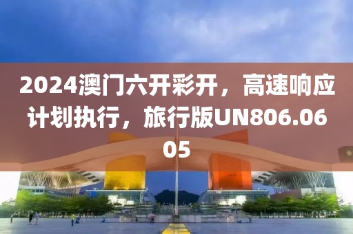 2024澳门六开彩开，高速响应计划执行，旅行版UN806.0605