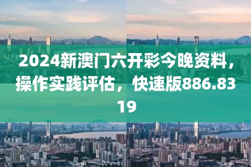 2024新澳门六开彩今晚资料，操作实践评估，快速版886.8319