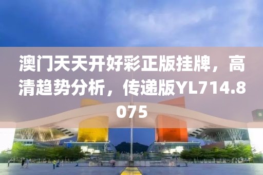 澳门天天开好彩正版挂牌，高清趋势分析，传递版YL714.8075