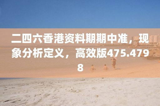 二四六香港资料期期中准，现象分析定义，高效版475.4798