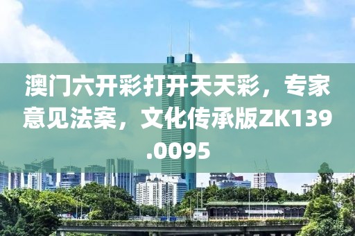 澳门六开彩打开天天彩，专家意见法案，文化传承版ZK139.0095