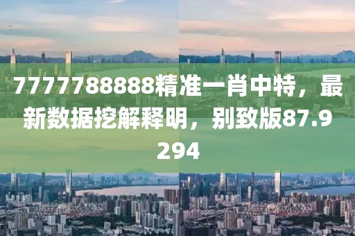 7777788888精准一肖中特，最新数据挖解释明，别致版87.9294