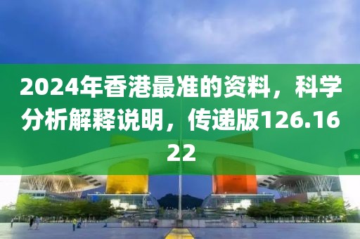 2024年香港最准的资料，科学分析解释说明，传递版126.1622