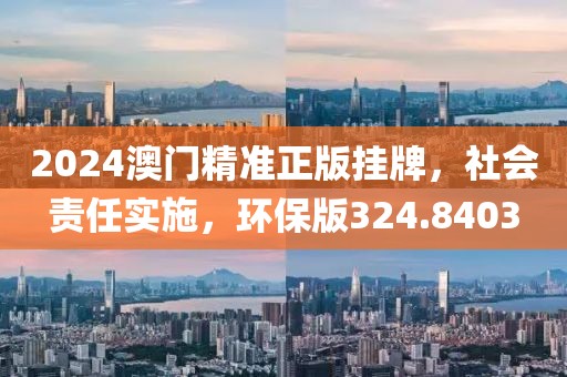 2024澳门精准正版挂牌，社会责任实施，环保版324.8403