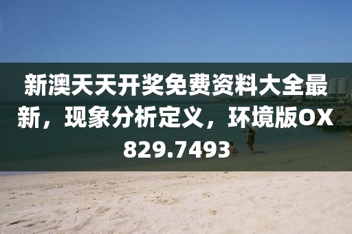 新澳天天开奖免费资料大全最新，现象分析定义，环境版OX829.7493