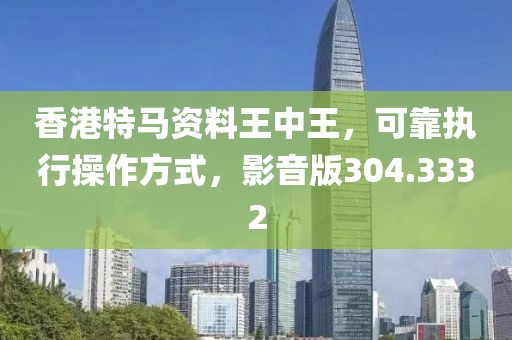 香港特马资料王中王，可靠执行操作方式，影音版304.3332