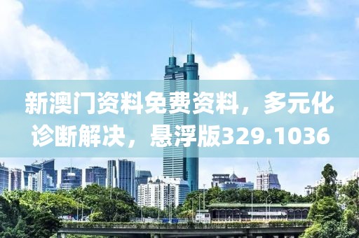 新澳门资料免费资料，多元化诊断解决，悬浮版329.1036