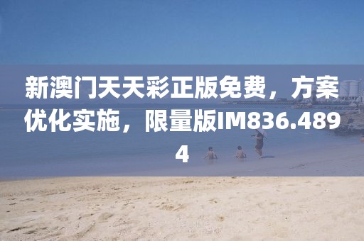 新澳门天天彩正版免费，方案优化实施，限量版IM836.4894