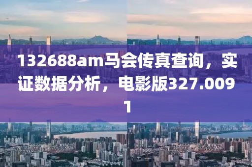 132688am马会传真查询，实证数据分析，电影版327.0091