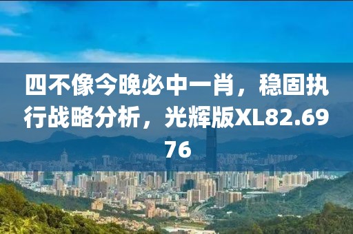 四不像今晚必中一肖，稳固执行战略分析，光辉版XL82.6976