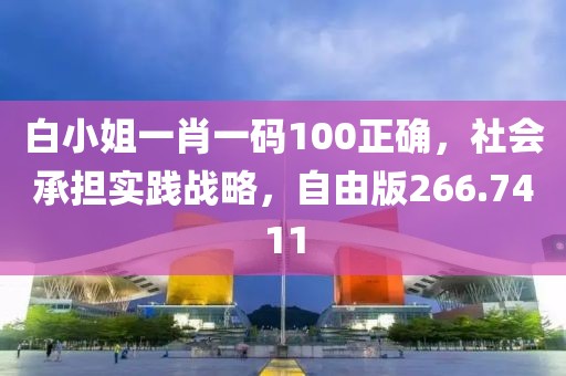 白小姐一肖一码100正确，社会承担实践战略，自由版266.7411
