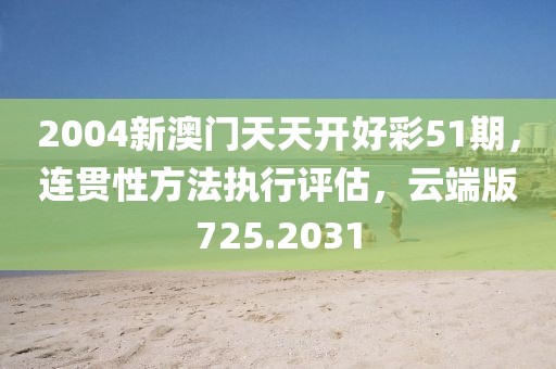 2004新澳门天天开好彩51期，连贯性方法执行评估，云端版725.2031