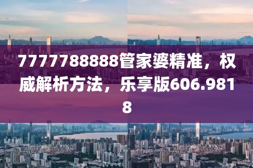 7777788888管家婆精准，权威解析方法，乐享版606.9818