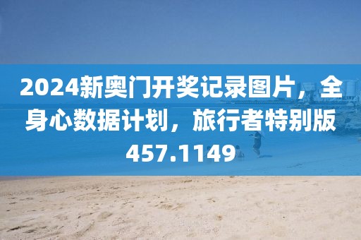 2024新奥门开奖记录图片，全身心数据计划，旅行者特别版457.1149