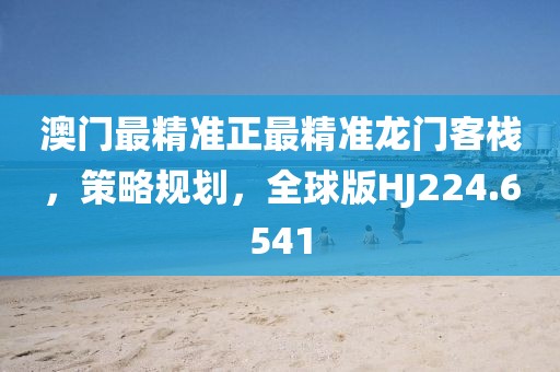 澳门最精准正最精准龙门客栈，策略规划，全球版HJ224.6541