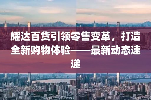 耀达百货引领零售变革，打造全新购物体验——最新动态速递