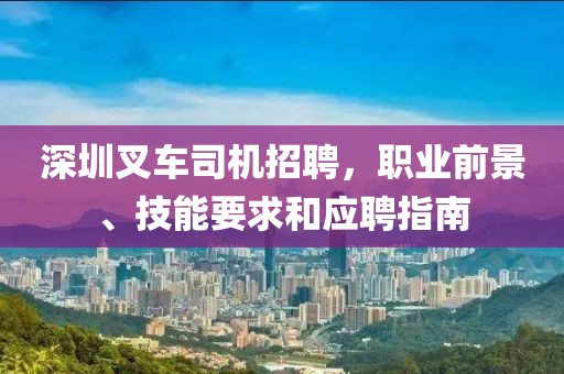 深圳叉车司机招聘，职业前景、技能要求和应聘指南