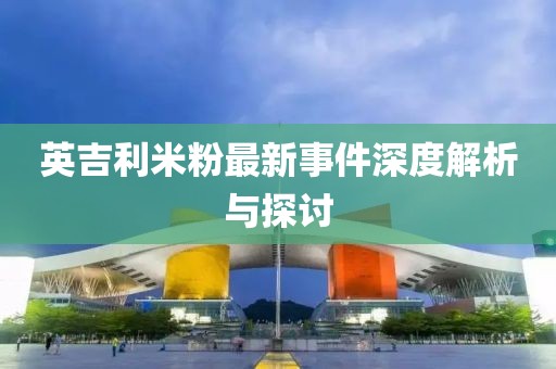英吉利米粉最新事件深度解析与探讨