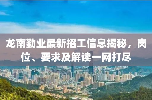 龙南勤业最新招工信息揭秘，岗位、要求及解读一网打尽