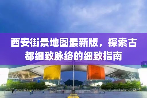 西安街景地图最新版，探索古都细致脉络的细致指南