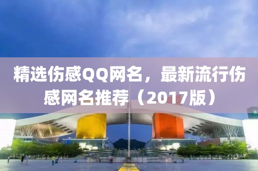 精选伤感QQ网名，最新流行伤感网名推荐（2017版）