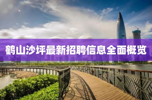 鹤山沙坪最新招聘信息全面概览