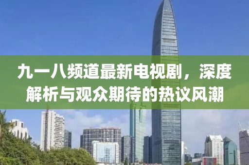 九一八频道最新电视剧，深度解析与观众期待的热议风潮