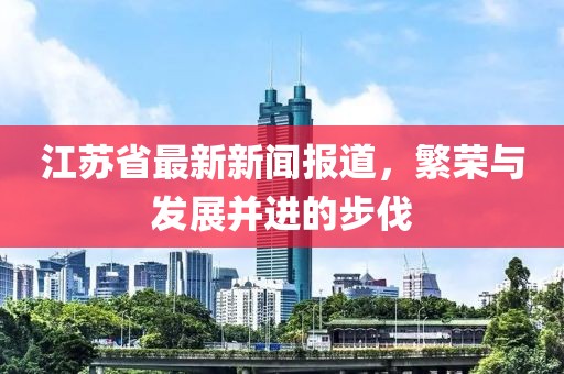 江苏省最新新闻报道，繁荣与发展并进的步伐