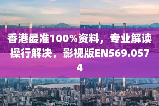 香港最准100%资料，专业解读操行解决，影视版EN569.0574